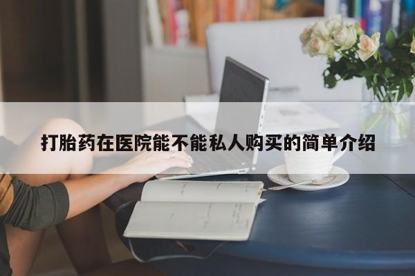 打胎药私人诊所有卖吗打胎药在医院能不能私人购买的简单介绍