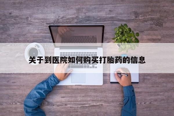 打胎药私人诊所有卖吗关于到医院如何购买打胎药的信息
