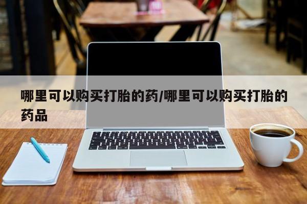 打胎药私人诊所有卖吗哪里可以购买打胎的药/哪里可以购买打胎的药品
