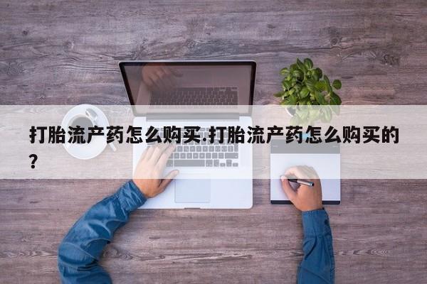 打胎药私人诊所有卖吗打胎流产药怎么购买.打胎流产药怎么购买的？